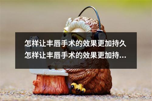 怎样让丰唇手术的效果更加持久 怎样让丰唇手术的效果更加持久呢