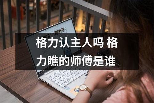 格力认主人吗 格力瞧的师傅是谁