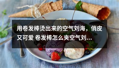 用卷发棒烫出来的空气刘海，俏皮又可爱 卷发棒怎么夹空气刘海