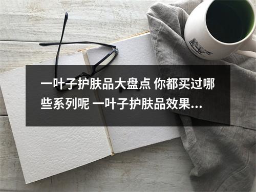 一叶子护肤品大盘点 你都买过哪些系列呢 一叶子护肤品效果好么?