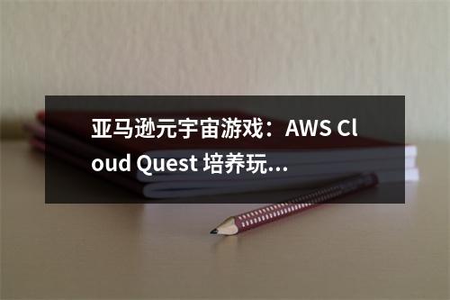 亚马逊元宇宙游戏：AWS Cloud Quest 培养玩家成为云技术大师 亚马逊科技云