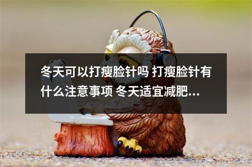 冬天可以打瘦脸针吗 打瘦脸针有什么注意事项 冬天适宜减肥吗 冬天可以打瘦脸针吗 打瘦脸针有什么注意事项 冬天适宜减肥吗