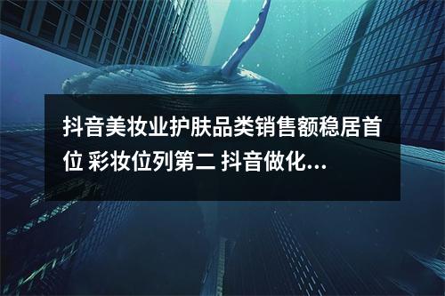 抖音美妆业护肤品类销售额稳居首位 彩妆位列第二 抖音做化妆品