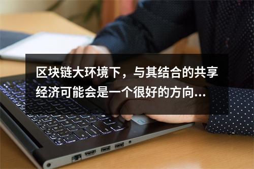 区块链大环境下，与其结合的共享经济可能会是一个很好的方向 区块链发展迎来新机遇