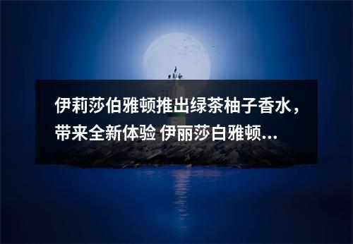 伊莉莎伯雅顿推出绿茶柚子香水，带来全新体验 伊丽莎白雅顿绿茶梨花香水