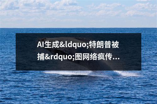 AI生成&ldquo;特朗普被捕&rdquo;图网络疯传 美国网友开启P图大赛 特朗普自己p图