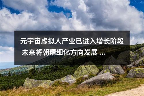 元宇宙虚拟人产业已进入增长阶段 未来将朝精细化方向发展 元宇宙vr社交