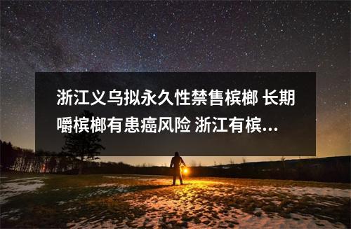 浙江义乌拟永久性禁售槟榔 长期嚼槟榔有患癌风险 浙江有槟榔吗