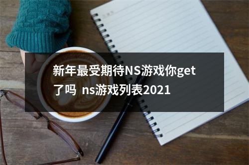 新年最受期待NS游戏你get了吗  ns游戏列表2021