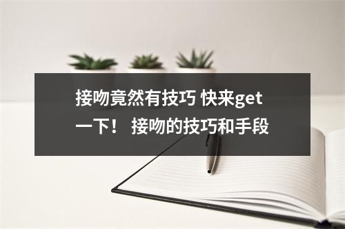 接吻竟然有技巧 快来get一下！ 接吻的技巧和手段