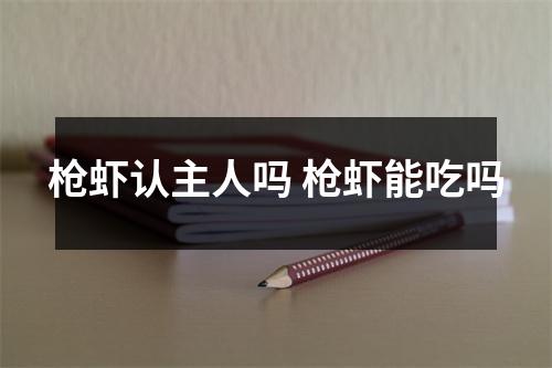 枪虾认主人吗 枪虾能吃吗