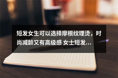 短发女生可以选择摩根纹理烫，时尚减龄又有高级感 女士短发摩根烫