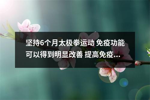 坚持6个月太极拳运动 免疫功能可以得到明显改善 提高免疫力太极拳