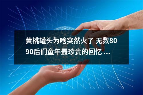 黄桃罐头为啥突然火了 无数8090后们童年最珍贵的回忆 黄桃罐头的黄桃是什么桃 黄桃罐头为啥突然火了 无数8090后们童年最珍贵的回忆 黄桃罐头的黄桃是什么桃