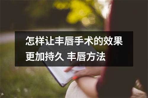 怎样让丰唇手术的效果更加持久 丰唇方法