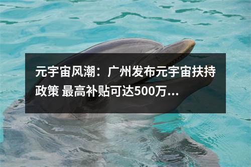 元宇宙风潮：广州发布元宇宙扶持政策 最高补贴可达500万 元宇宙 百度百科