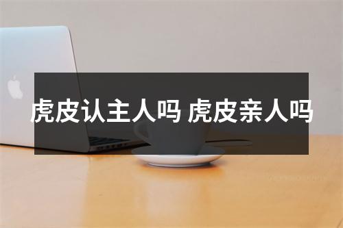 虎皮认主人吗 虎皮亲人吗