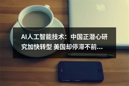 AI人工智能技术：中国正潜心研究加快转型 美国却停滞不前 人工智能 中国