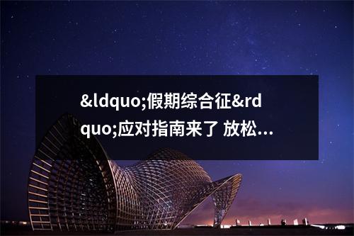 &ldquo;假期综合征&rdquo;应对指南来了 放松心情制定小目标 假期综合症的解决方法