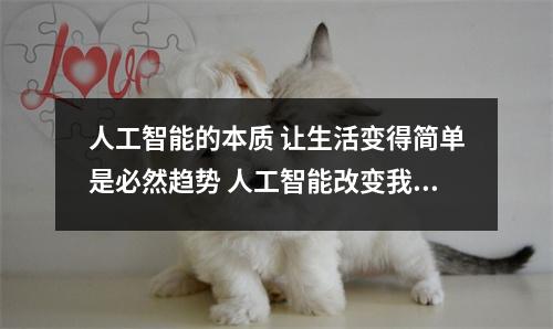 人工智能的本质 让生活变得简单是必然趋势 人工智能改变我们的生活