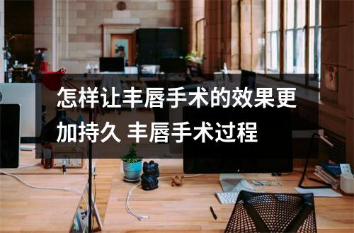 怎样让丰唇手术的效果更加持久 丰唇手术过程