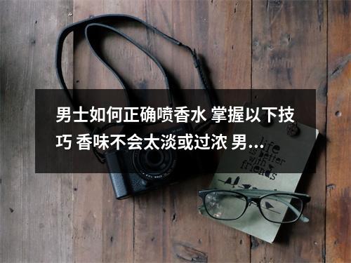 男士如何正确喷香水 掌握以下技巧 香味不会太淡或过浓 男士怎么喷香水比较好