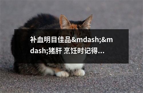 补血明目佳品&mdash;&mdash;猪肝 烹饪时记得煮熟消灭病菌 具有养血补肝明目功效的营养方剂是什么