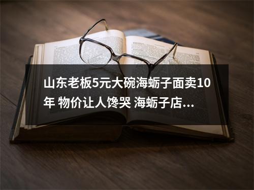 山东老板5元大碗海蛎子面卖10年 物价让人馋哭 海蛎子店铺