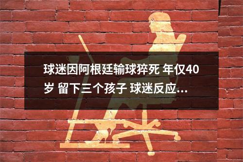 球迷因阿根廷输球猝死 年仅40岁 留下三个孩子 球迷反应阿根廷