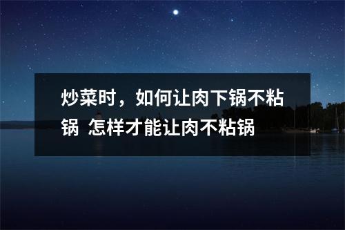 炒菜时，如何让肉下锅不粘锅  怎样才能让肉不粘锅