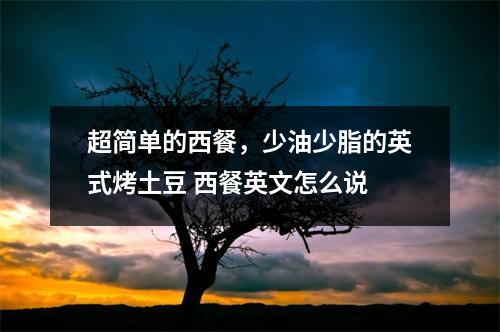 超简单的西餐，少油少脂的英式烤土豆 西餐英文怎么说