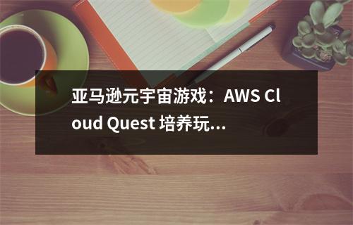 亚马逊元宇宙游戏：AWS Cloud Quest 培养玩家成为云技术大师 亚马逊 aws云平台