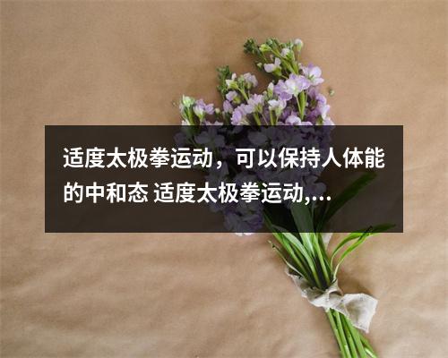 适度太极拳运动，可以保持人体能的中和态 适度太极拳运动,可以保持人的健康吗