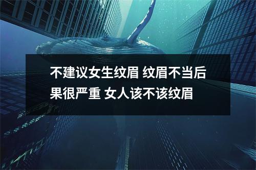 不建议女生纹眉 纹眉不当后果很严重 女人该不该纹眉 不建议女生纹眉 纹眉不当后果很严重 女人该不该纹眉