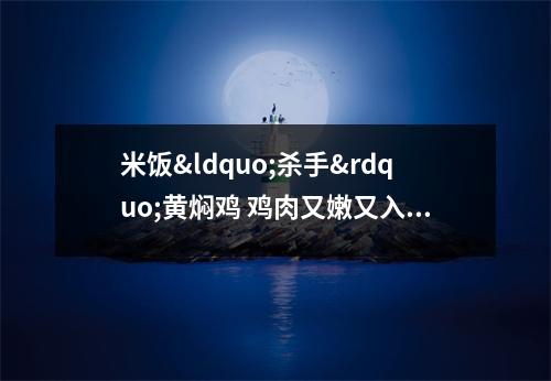 米饭&ldquo;杀手&rdquo;黄焖鸡 鸡肉又嫩又入味 黄焖鸡米饭什么意思你懂的