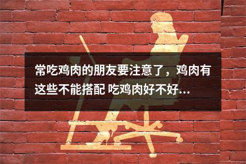 常吃鸡肉的朋友要注意了,鸡肉有这些不能搭配 吃鸡肉好不好? 常吃鸡肉的朋友要注意了,鸡肉有这些不能搭配 吃鸡肉好不好?