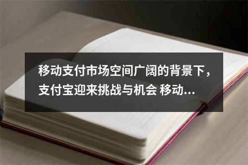 移动支付市场空间广阔的背景下,支付宝迎来挑战与机会 移动支付产生的背景 移动支付市场空间广阔的背景下,支付宝迎来挑战与机会 移动支付产生的背景