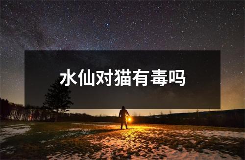 水仙对猫有毒吗