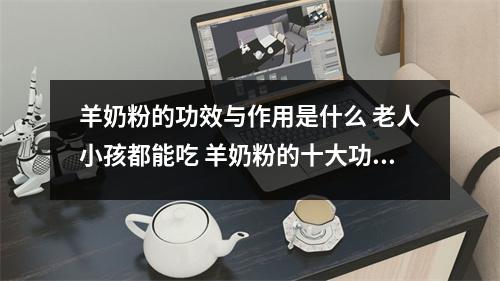 羊奶粉的功效与作用是什么 老人小孩都能吃 羊奶粉的十大功效和好处