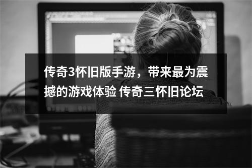 传奇3怀旧版手游，带来最为震撼的游戏体验 传奇三怀旧论坛