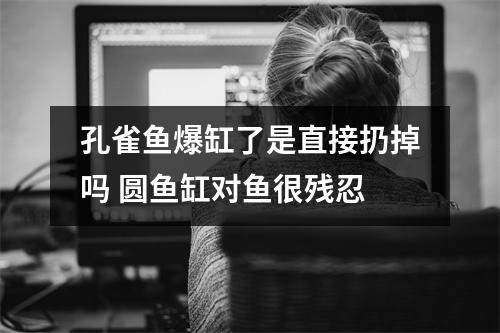 孔雀鱼爆缸了是直接扔掉吗 圆鱼缸对鱼很残忍