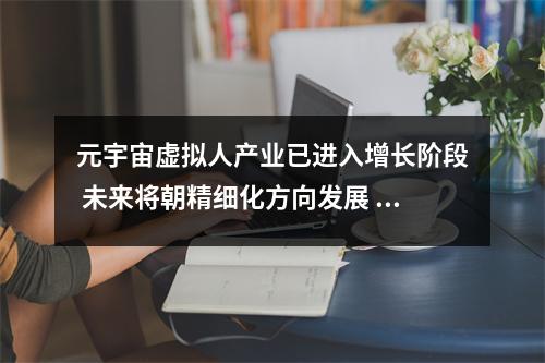 元宇宙虚拟人产业已进入增长阶段 未来将朝精细化方向发展 元宇宙是vr