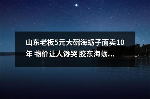 山东老板5元大碗海蛎子面卖10年 物价让人馋哭 胶东海蛎子打卤面的家常做法