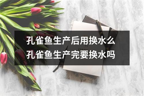 孔雀鱼生产后用换水么 孔雀鱼生产完要换水吗