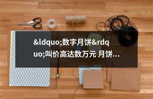&ldquo;数字月饼&rdquo;叫价高达数万元 月饼入侵元宇宙市场 月饼用数字怎么画