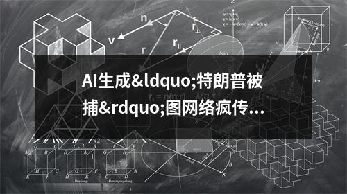 AI生成&ldquo;特朗普被捕&rdquo;图网络疯传 美国网友开启P图大赛 特朗普表情包制作