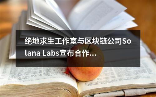 绝地求生工作室与区块链公司Solana Labs宣布合作 绝地求生原创公司
