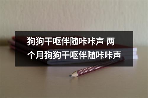 狗狗干呕伴随咔咔声 两个月狗狗干呕伴随咔咔声