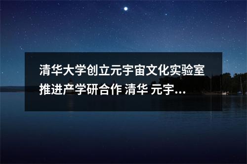 清华大学创立元宇宙文化实验室 推进产学研合作 清华 元宇宙