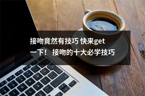 接吻竟然有技巧 快来get一下！ 接吻的十大必学技巧